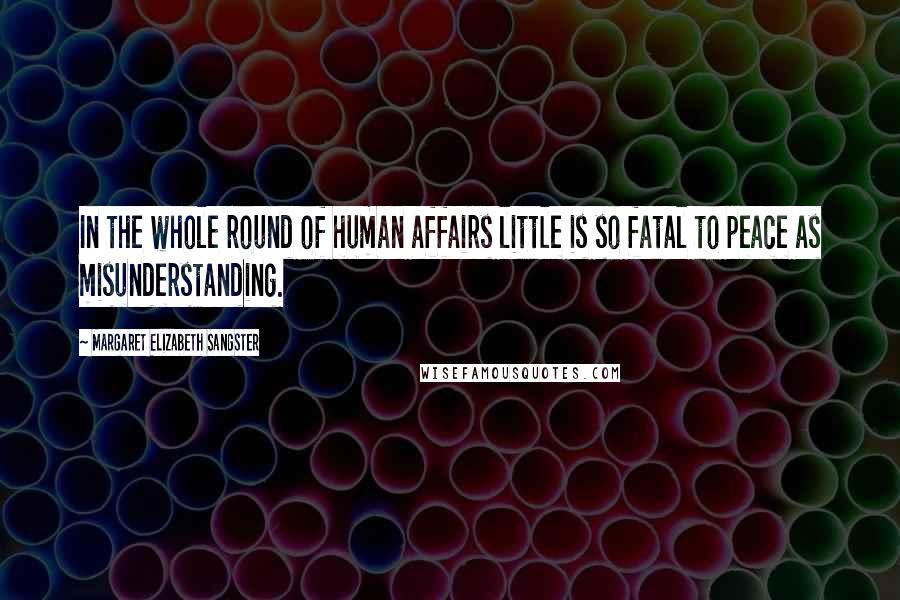 Margaret Elizabeth Sangster Quotes: In the whole round of human affairs little is so fatal to peace as misunderstanding.