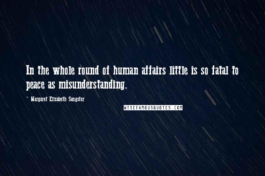 Margaret Elizabeth Sangster Quotes: In the whole round of human affairs little is so fatal to peace as misunderstanding.