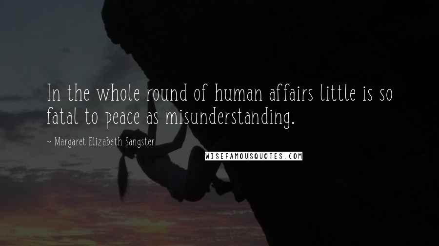 Margaret Elizabeth Sangster Quotes: In the whole round of human affairs little is so fatal to peace as misunderstanding.