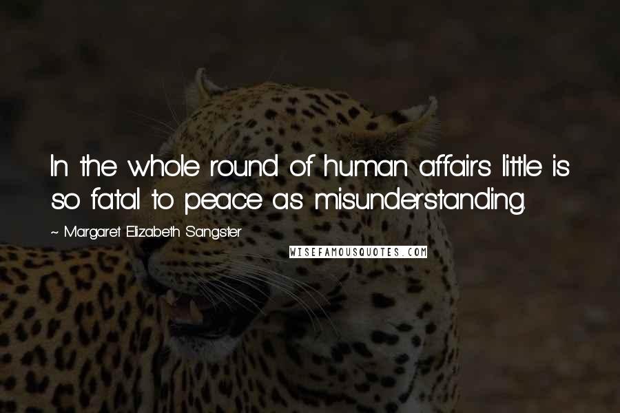 Margaret Elizabeth Sangster Quotes: In the whole round of human affairs little is so fatal to peace as misunderstanding.