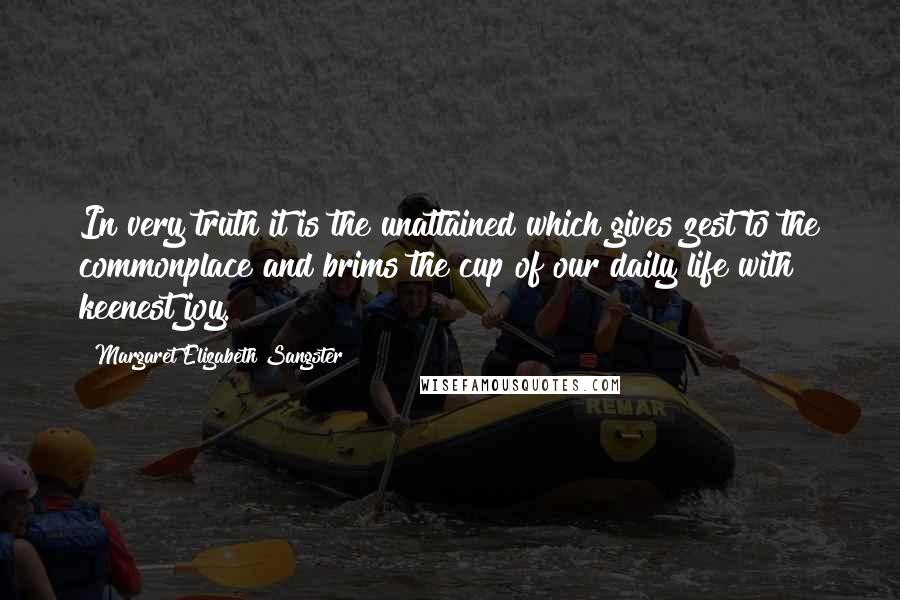 Margaret Elizabeth Sangster Quotes: In very truth it is the unattained which gives zest to the commonplace and brims the cup of our daily life with keenest joy.