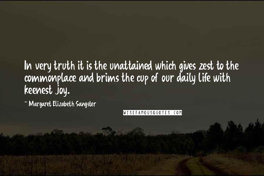 Margaret Elizabeth Sangster Quotes: In very truth it is the unattained which gives zest to the commonplace and brims the cup of our daily life with keenest joy.
