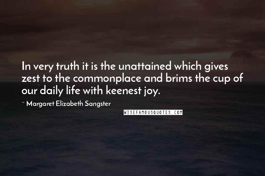 Margaret Elizabeth Sangster Quotes: In very truth it is the unattained which gives zest to the commonplace and brims the cup of our daily life with keenest joy.