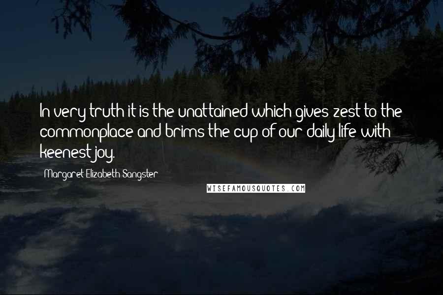 Margaret Elizabeth Sangster Quotes: In very truth it is the unattained which gives zest to the commonplace and brims the cup of our daily life with keenest joy.