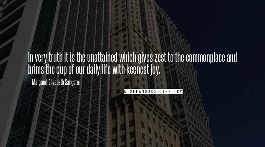 Margaret Elizabeth Sangster Quotes: In very truth it is the unattained which gives zest to the commonplace and brims the cup of our daily life with keenest joy.