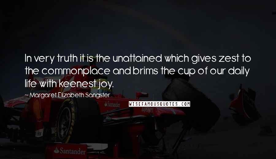 Margaret Elizabeth Sangster Quotes: In very truth it is the unattained which gives zest to the commonplace and brims the cup of our daily life with keenest joy.