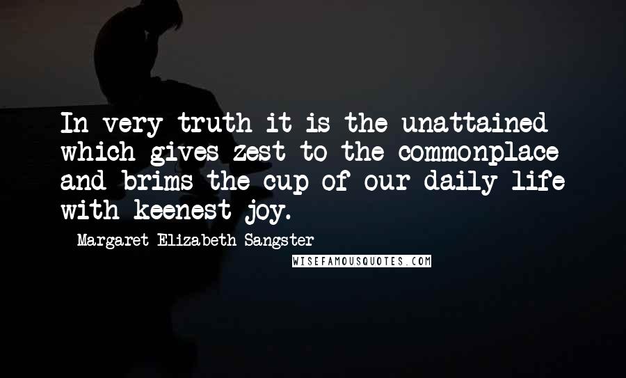 Margaret Elizabeth Sangster Quotes: In very truth it is the unattained which gives zest to the commonplace and brims the cup of our daily life with keenest joy.