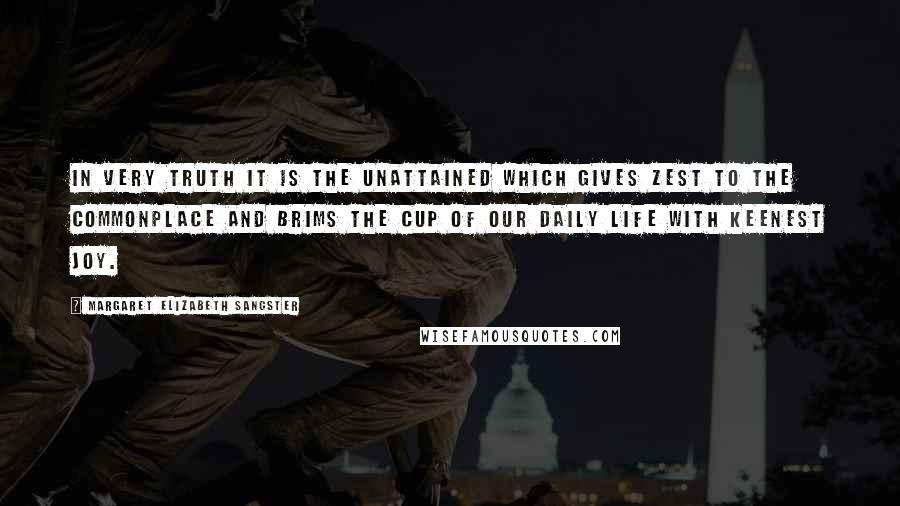 Margaret Elizabeth Sangster Quotes: In very truth it is the unattained which gives zest to the commonplace and brims the cup of our daily life with keenest joy.