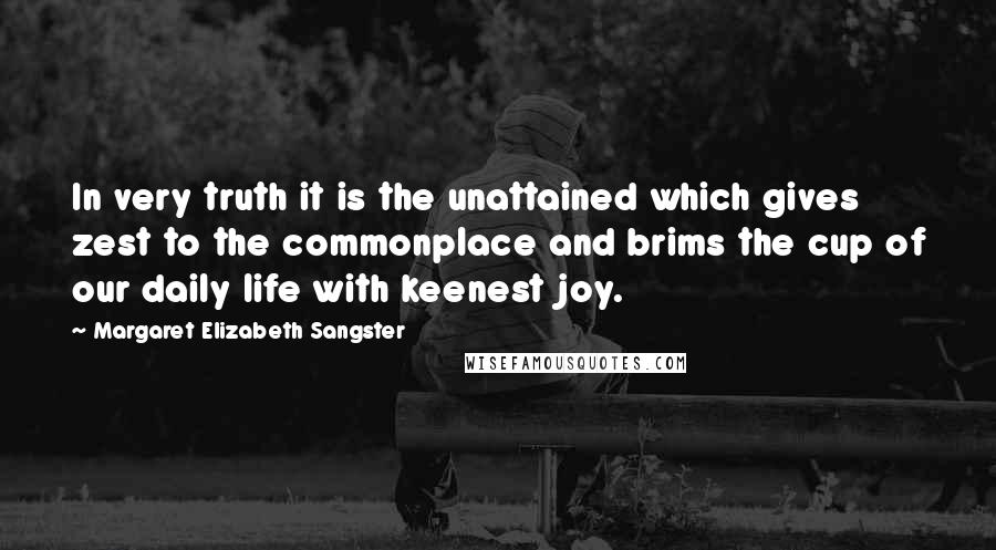 Margaret Elizabeth Sangster Quotes: In very truth it is the unattained which gives zest to the commonplace and brims the cup of our daily life with keenest joy.