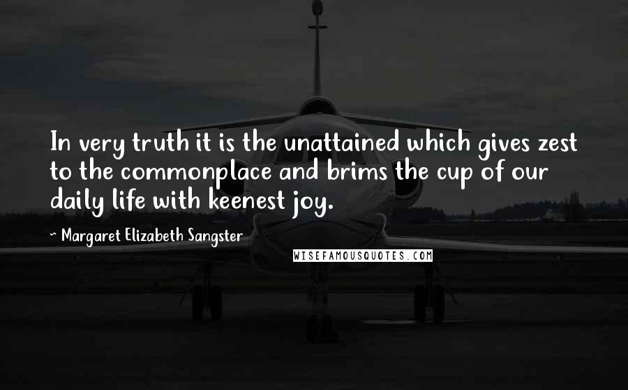 Margaret Elizabeth Sangster Quotes: In very truth it is the unattained which gives zest to the commonplace and brims the cup of our daily life with keenest joy.