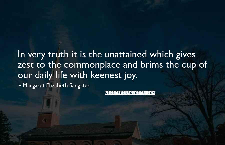 Margaret Elizabeth Sangster Quotes: In very truth it is the unattained which gives zest to the commonplace and brims the cup of our daily life with keenest joy.