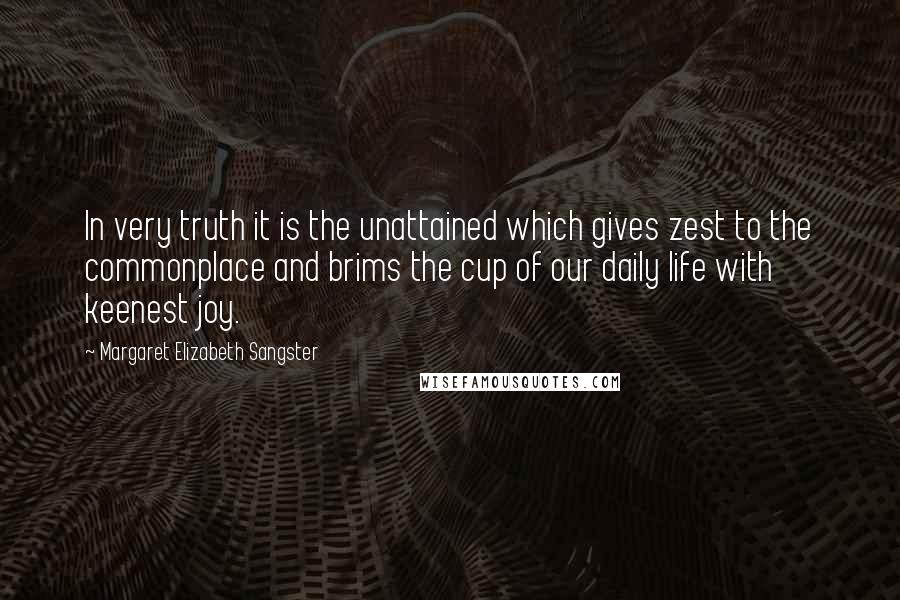 Margaret Elizabeth Sangster Quotes: In very truth it is the unattained which gives zest to the commonplace and brims the cup of our daily life with keenest joy.