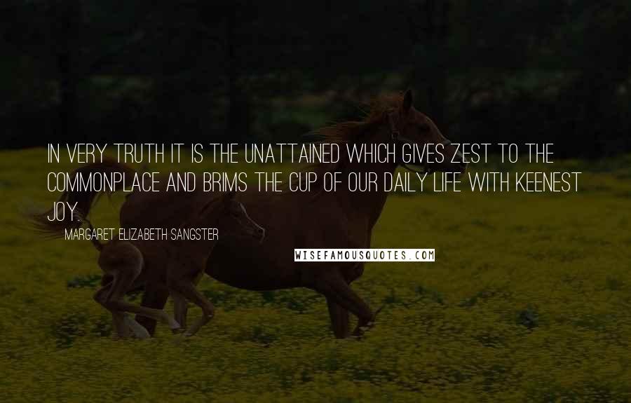 Margaret Elizabeth Sangster Quotes: In very truth it is the unattained which gives zest to the commonplace and brims the cup of our daily life with keenest joy.