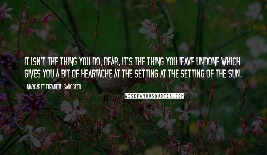 Margaret Elizabeth Sangster Quotes: It isn't the thing you do, dear, it's the thing you leave undone which gives you a bit of heartache at the setting at the setting of the sun.