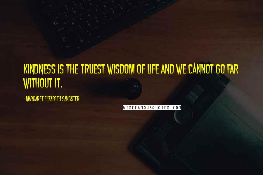Margaret Elizabeth Sangster Quotes: Kindness is the truest wisdom of life and we cannot go far without it.