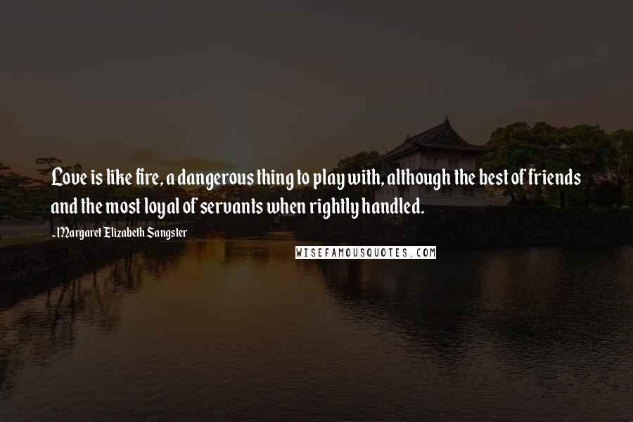 Margaret Elizabeth Sangster Quotes: Love is like fire, a dangerous thing to play with, although the best of friends and the most loyal of servants when rightly handled.