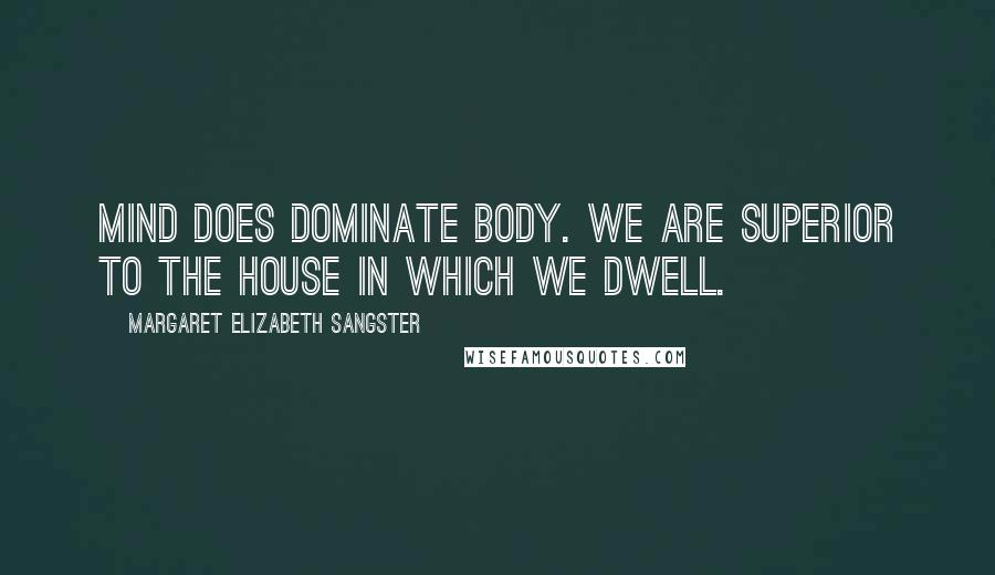 Margaret Elizabeth Sangster Quotes: Mind does dominate body. We are superior to the house in which we dwell.