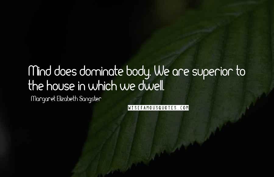 Margaret Elizabeth Sangster Quotes: Mind does dominate body. We are superior to the house in which we dwell.