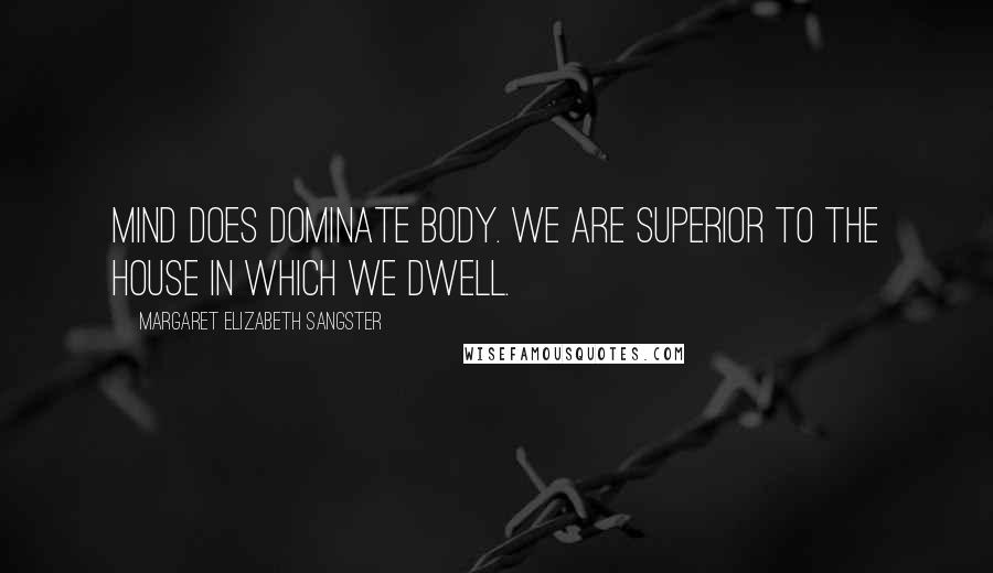 Margaret Elizabeth Sangster Quotes: Mind does dominate body. We are superior to the house in which we dwell.