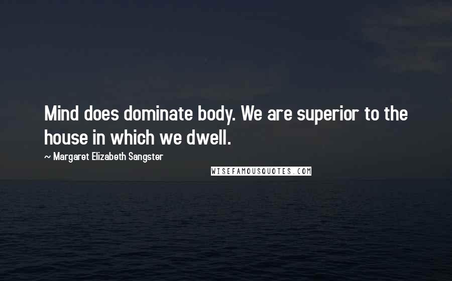 Margaret Elizabeth Sangster Quotes: Mind does dominate body. We are superior to the house in which we dwell.
