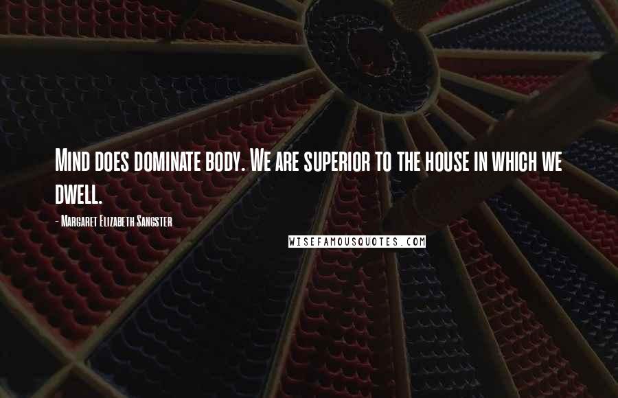 Margaret Elizabeth Sangster Quotes: Mind does dominate body. We are superior to the house in which we dwell.