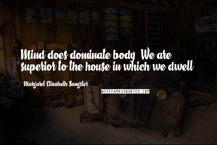 Margaret Elizabeth Sangster Quotes: Mind does dominate body. We are superior to the house in which we dwell.