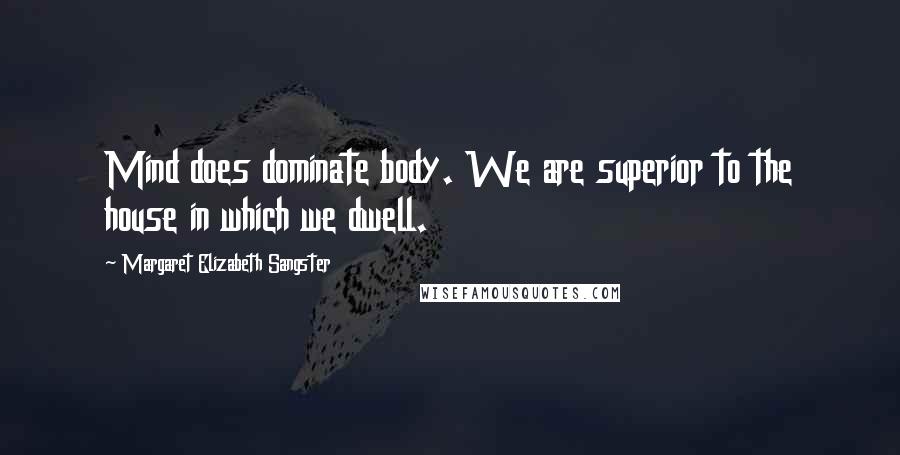Margaret Elizabeth Sangster Quotes: Mind does dominate body. We are superior to the house in which we dwell.