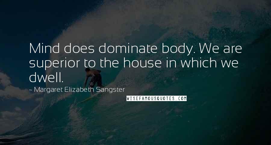 Margaret Elizabeth Sangster Quotes: Mind does dominate body. We are superior to the house in which we dwell.