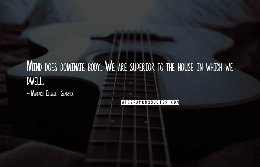 Margaret Elizabeth Sangster Quotes: Mind does dominate body. We are superior to the house in which we dwell.