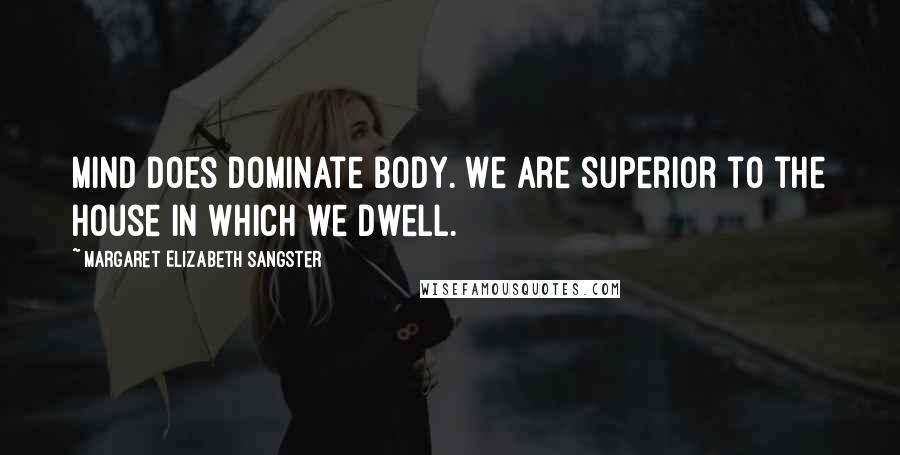 Margaret Elizabeth Sangster Quotes: Mind does dominate body. We are superior to the house in which we dwell.