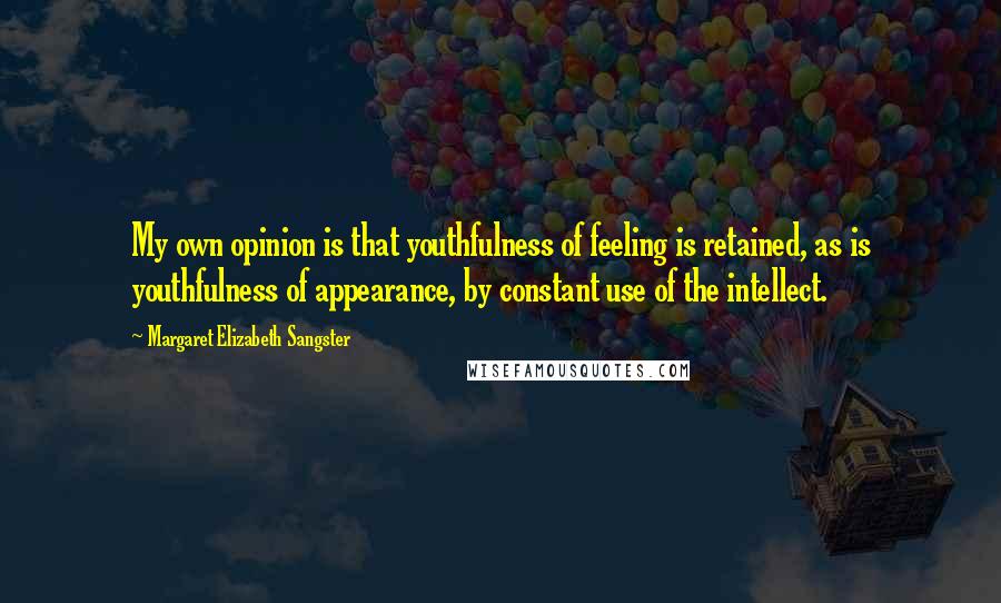 Margaret Elizabeth Sangster Quotes: My own opinion is that youthfulness of feeling is retained, as is youthfulness of appearance, by constant use of the intellect.