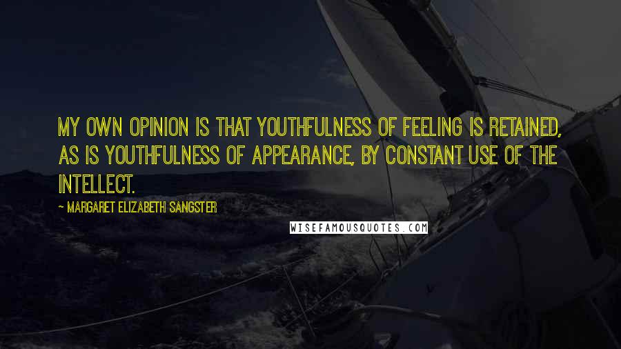 Margaret Elizabeth Sangster Quotes: My own opinion is that youthfulness of feeling is retained, as is youthfulness of appearance, by constant use of the intellect.