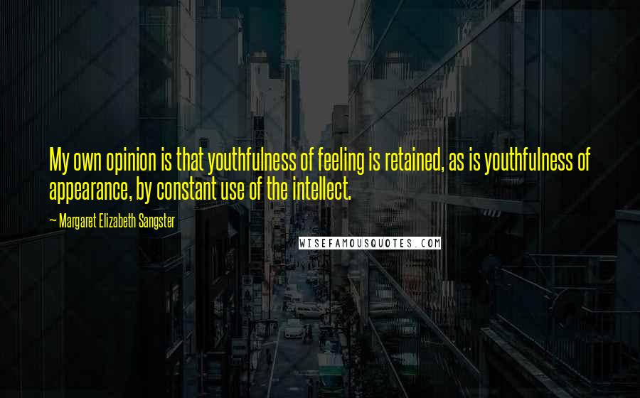 Margaret Elizabeth Sangster Quotes: My own opinion is that youthfulness of feeling is retained, as is youthfulness of appearance, by constant use of the intellect.