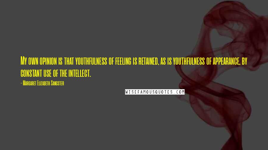 Margaret Elizabeth Sangster Quotes: My own opinion is that youthfulness of feeling is retained, as is youthfulness of appearance, by constant use of the intellect.