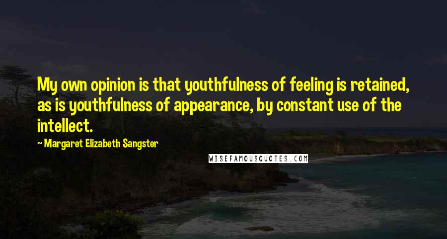Margaret Elizabeth Sangster Quotes: My own opinion is that youthfulness of feeling is retained, as is youthfulness of appearance, by constant use of the intellect.