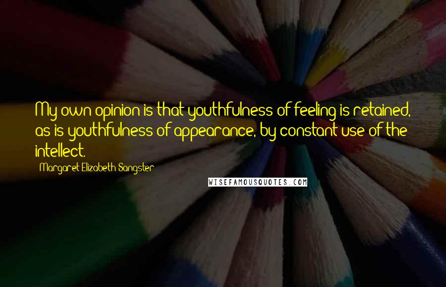 Margaret Elizabeth Sangster Quotes: My own opinion is that youthfulness of feeling is retained, as is youthfulness of appearance, by constant use of the intellect.