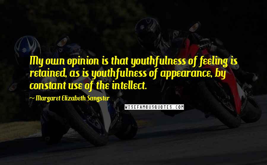 Margaret Elizabeth Sangster Quotes: My own opinion is that youthfulness of feeling is retained, as is youthfulness of appearance, by constant use of the intellect.