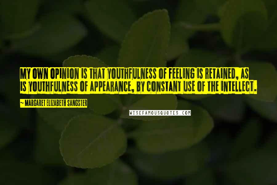 Margaret Elizabeth Sangster Quotes: My own opinion is that youthfulness of feeling is retained, as is youthfulness of appearance, by constant use of the intellect.