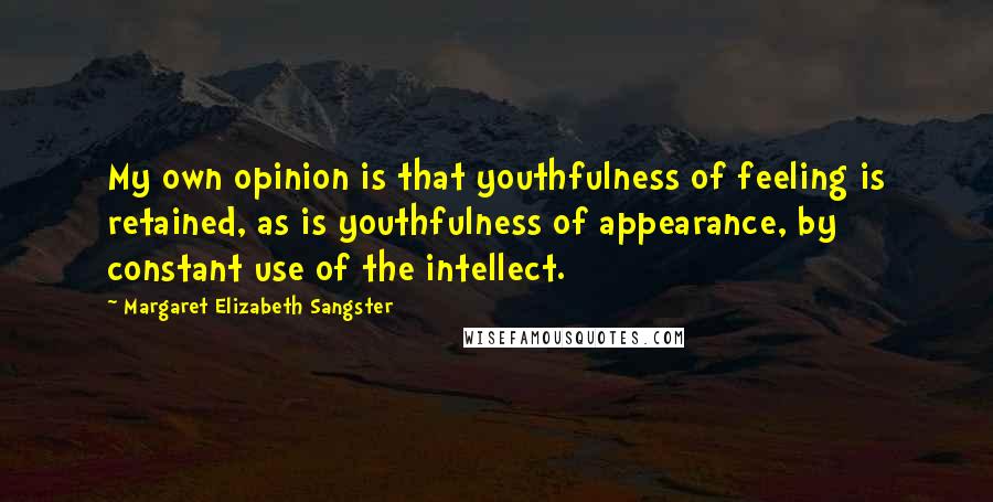 Margaret Elizabeth Sangster Quotes: My own opinion is that youthfulness of feeling is retained, as is youthfulness of appearance, by constant use of the intellect.