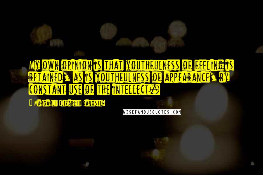 Margaret Elizabeth Sangster Quotes: My own opinion is that youthfulness of feeling is retained, as is youthfulness of appearance, by constant use of the intellect.