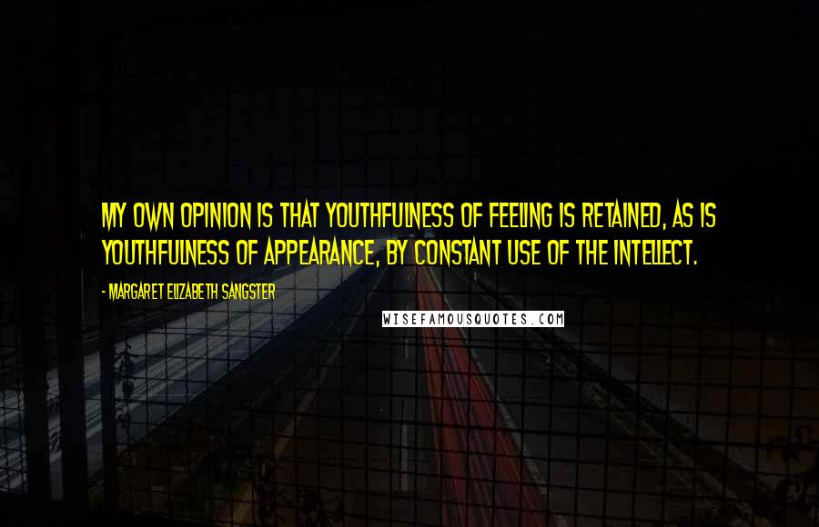 Margaret Elizabeth Sangster Quotes: My own opinion is that youthfulness of feeling is retained, as is youthfulness of appearance, by constant use of the intellect.
