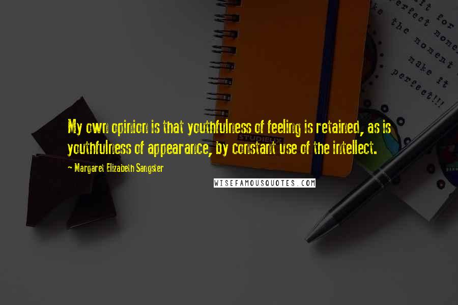 Margaret Elizabeth Sangster Quotes: My own opinion is that youthfulness of feeling is retained, as is youthfulness of appearance, by constant use of the intellect.