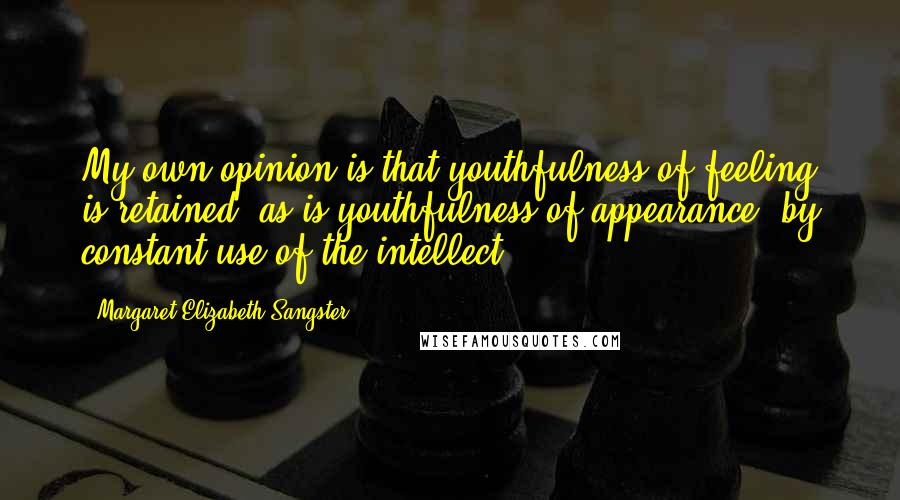 Margaret Elizabeth Sangster Quotes: My own opinion is that youthfulness of feeling is retained, as is youthfulness of appearance, by constant use of the intellect.