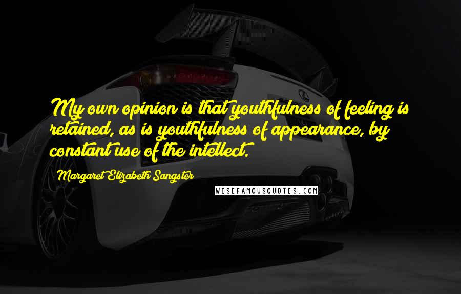 Margaret Elizabeth Sangster Quotes: My own opinion is that youthfulness of feeling is retained, as is youthfulness of appearance, by constant use of the intellect.