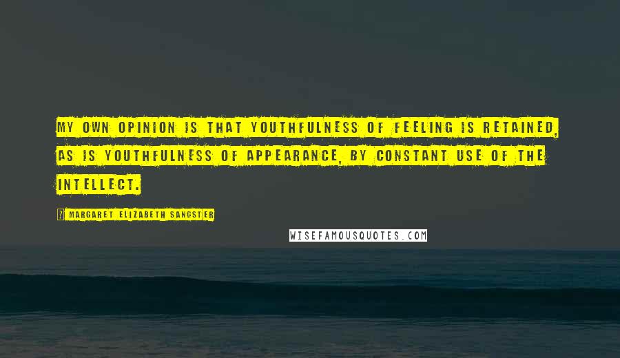 Margaret Elizabeth Sangster Quotes: My own opinion is that youthfulness of feeling is retained, as is youthfulness of appearance, by constant use of the intellect.