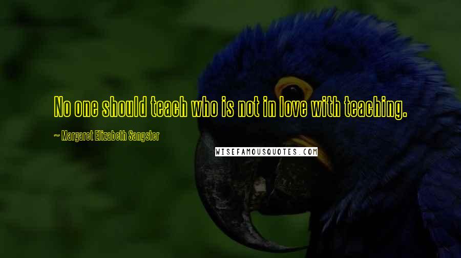 Margaret Elizabeth Sangster Quotes: No one should teach who is not in love with teaching.
