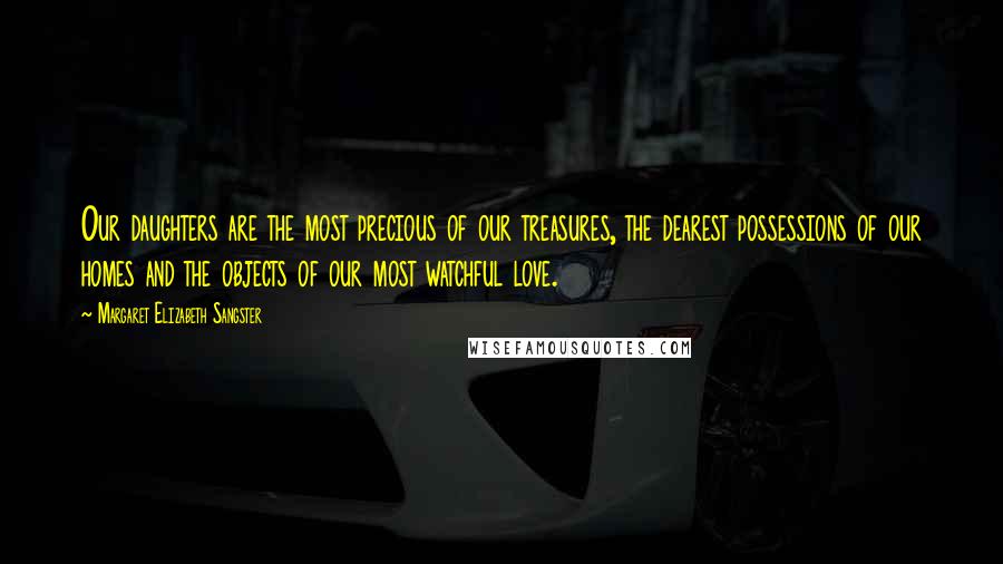 Margaret Elizabeth Sangster Quotes: Our daughters are the most precious of our treasures, the dearest possessions of our homes and the objects of our most watchful love.