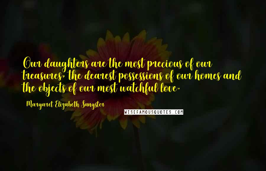 Margaret Elizabeth Sangster Quotes: Our daughters are the most precious of our treasures, the dearest possessions of our homes and the objects of our most watchful love.