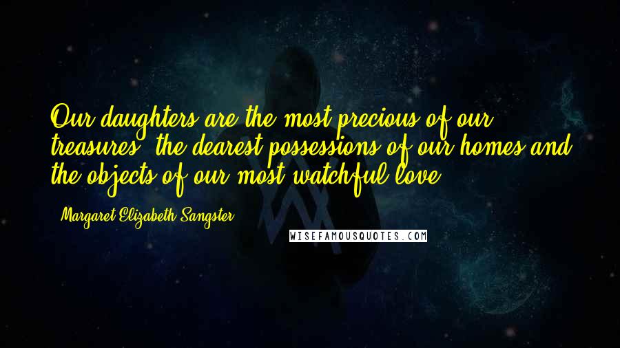 Margaret Elizabeth Sangster Quotes: Our daughters are the most precious of our treasures, the dearest possessions of our homes and the objects of our most watchful love.