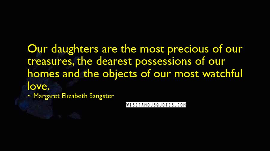 Margaret Elizabeth Sangster Quotes: Our daughters are the most precious of our treasures, the dearest possessions of our homes and the objects of our most watchful love.